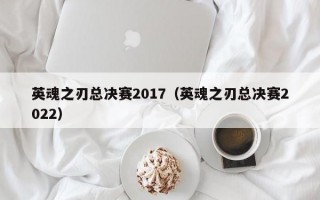 英魂之刃总决赛2017（英魂之刃总决赛2022）