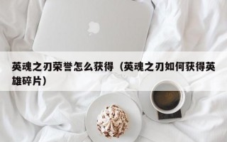 英魂之刃荣誉怎么获得（英魂之刃如何获得英雄碎片）