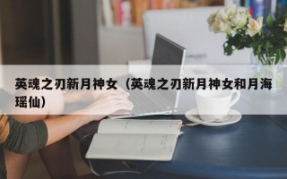 英魂之刃新月神女（英魂之刃新月神女和月海瑶仙）